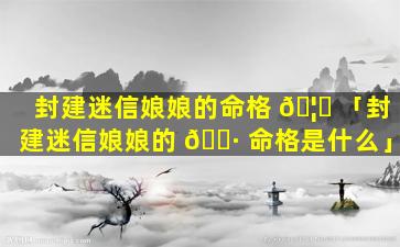 封建迷信娘娘的命格 🦊 「封建迷信娘娘的 🌷 命格是什么」